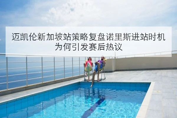 迈凯伦新加坡站策略复盘诺里斯进站时机为何引发赛后热议